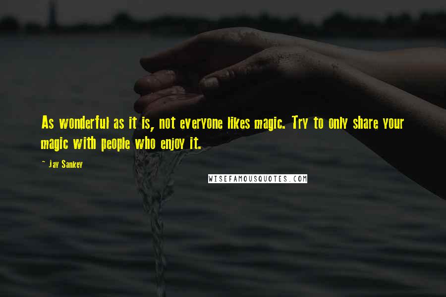 Jay Sankey quotes: As wonderful as it is, not everyone likes magic. Try to only share your magic with people who enjoy it.