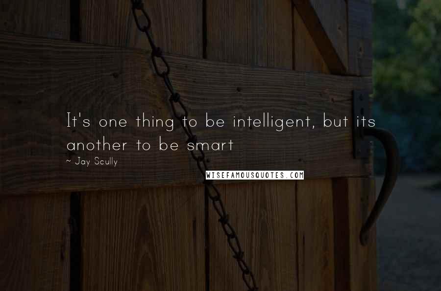 Jay Scully quotes: It's one thing to be intelligent, but its another to be smart