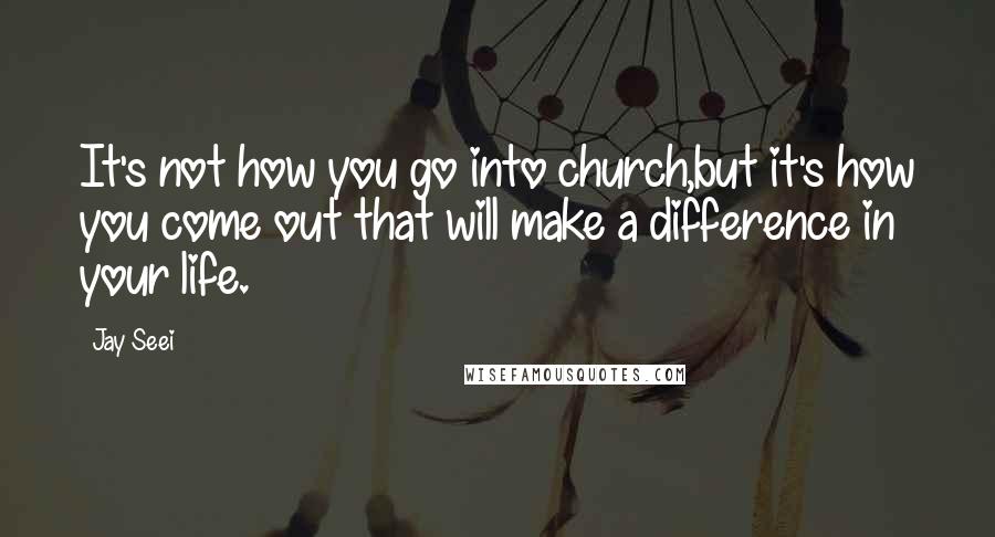 Jay Seei quotes: It's not how you go into church,but it's how you come out that will make a difference in your life.