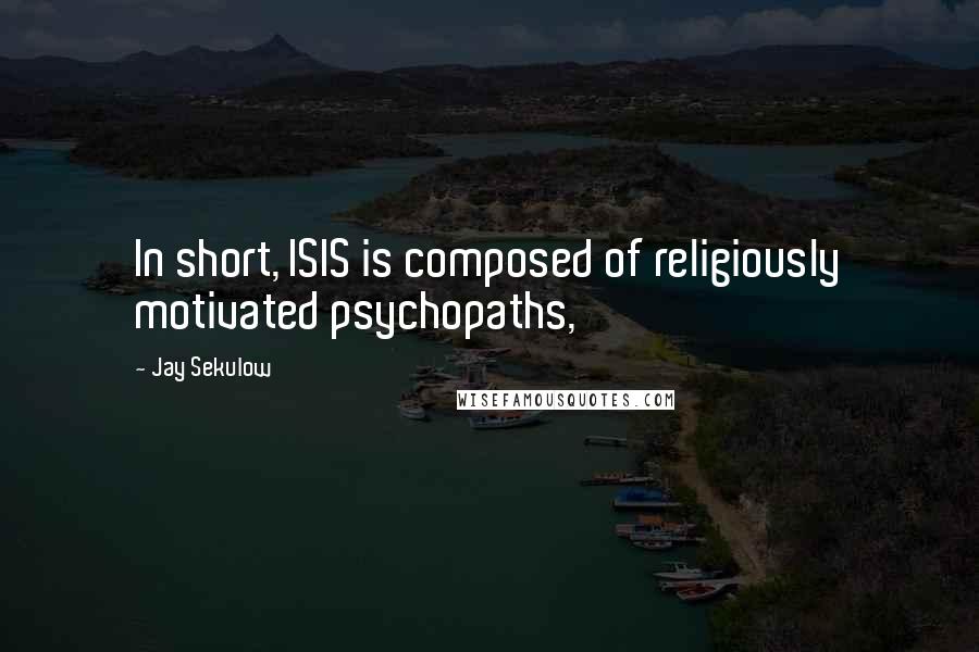Jay Sekulow quotes: In short, ISIS is composed of religiously motivated psychopaths,