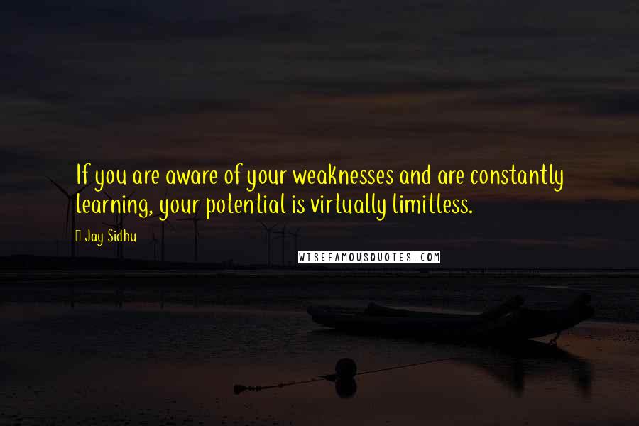 Jay Sidhu quotes: If you are aware of your weaknesses and are constantly learning, your potential is virtually limitless.