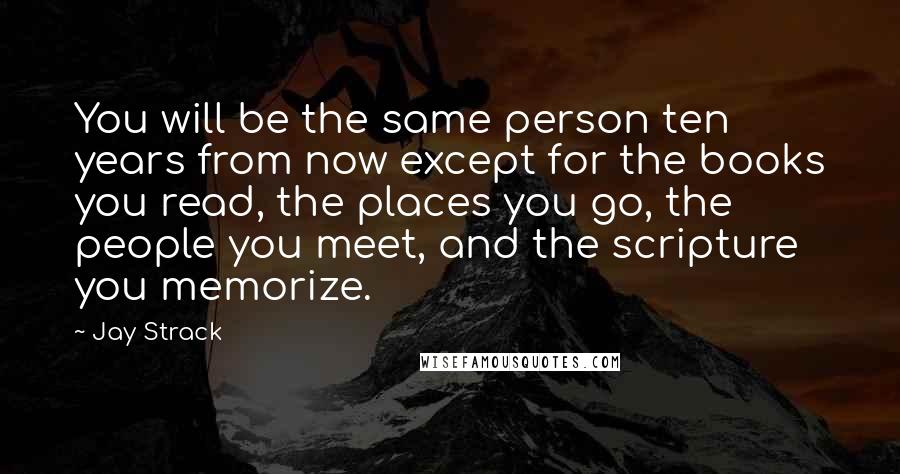 Jay Strack quotes: You will be the same person ten years from now except for the books you read, the places you go, the people you meet, and the scripture you memorize.