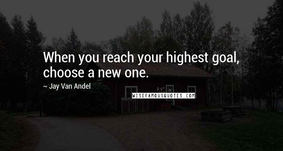 Jay Van Andel quotes: When you reach your highest goal, choose a new one.