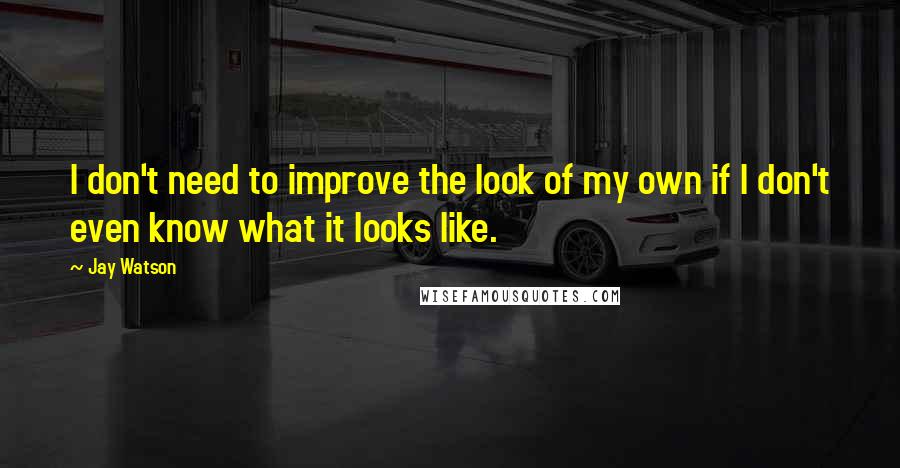 Jay Watson quotes: I don't need to improve the look of my own if I don't even know what it looks like.