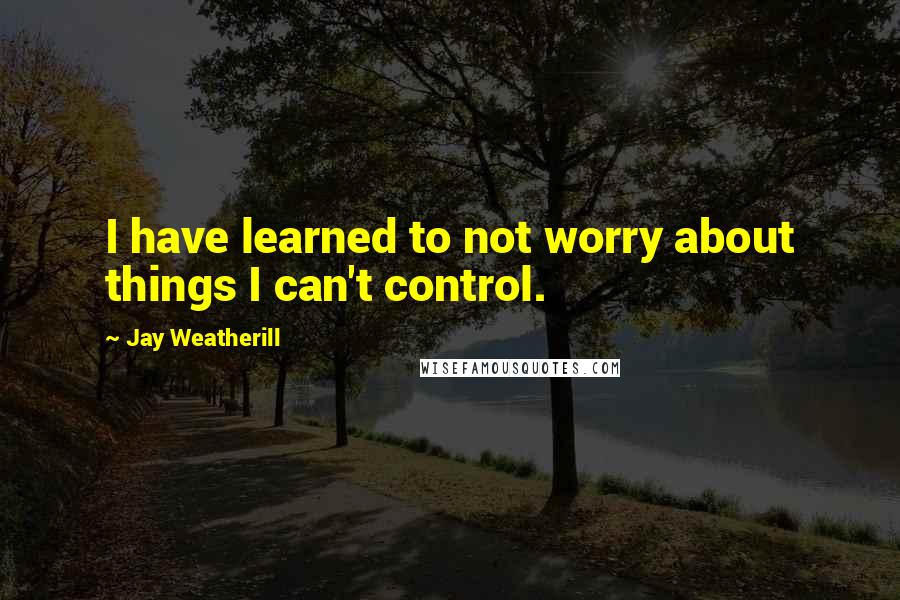 Jay Weatherill quotes: I have learned to not worry about things I can't control.