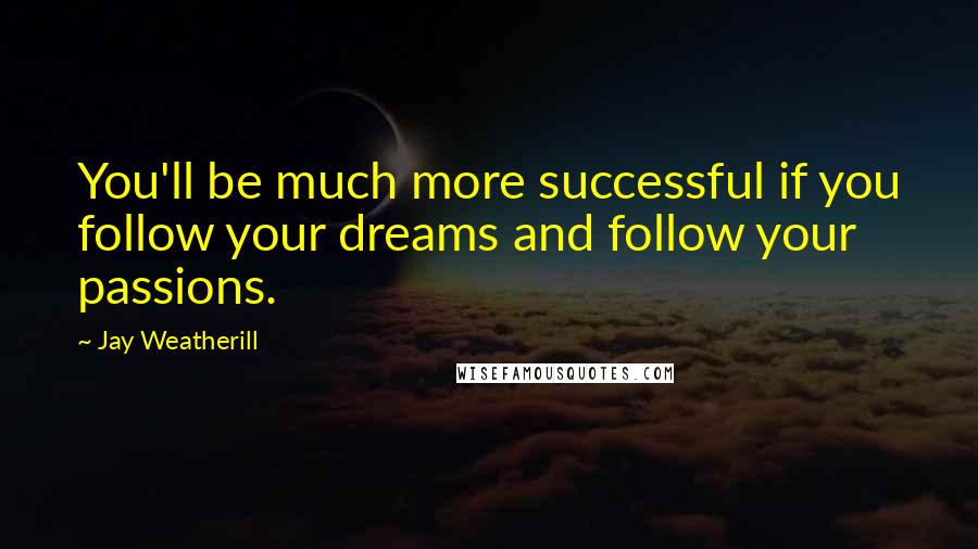 Jay Weatherill quotes: You'll be much more successful if you follow your dreams and follow your passions.
