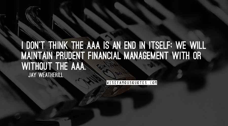 Jay Weatherill quotes: I don't think the AAA is an end in itself; we will maintain prudent financial management with or without the AAA. Jay Weatherill quotes: I don't think the AAA is an end in itself; we will maintain prudent financial management with or without the AAA.