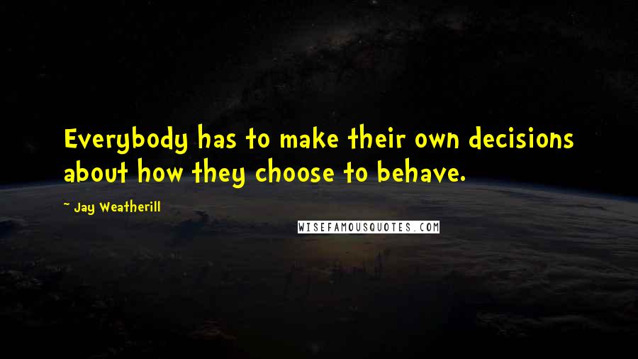 Jay Weatherill quotes: Everybody has to make their own decisions about how they choose to behave.