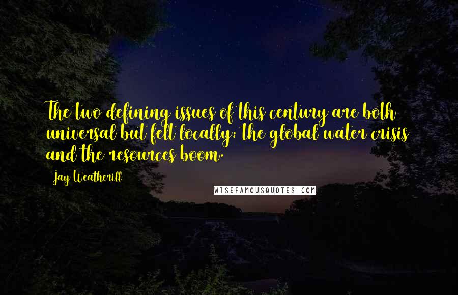 Jay Weatherill quotes: The two defining issues of this century are both universal but felt locally: the global water crisis and the resources boom. Jay Weatherill quotes: The two defining issues of this century are both universal but felt locally: the global water crisis and the resources boom.