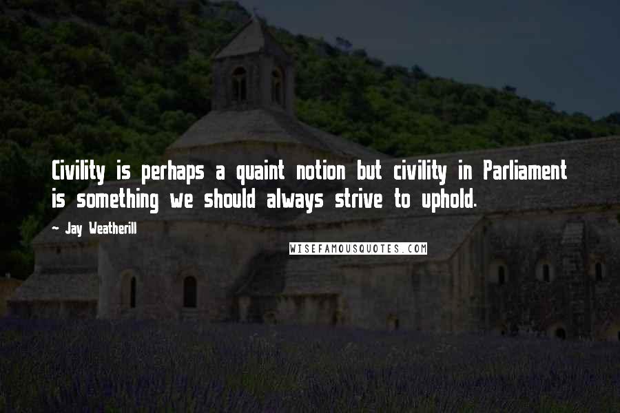 Jay Weatherill quotes: Civility is perhaps a quaint notion but civility in Parliament is something we should always strive to uphold. Jay Weatherill quotes: Civility is perhaps a quaint notion but civility in Parliament is something we should always strive to uphold.