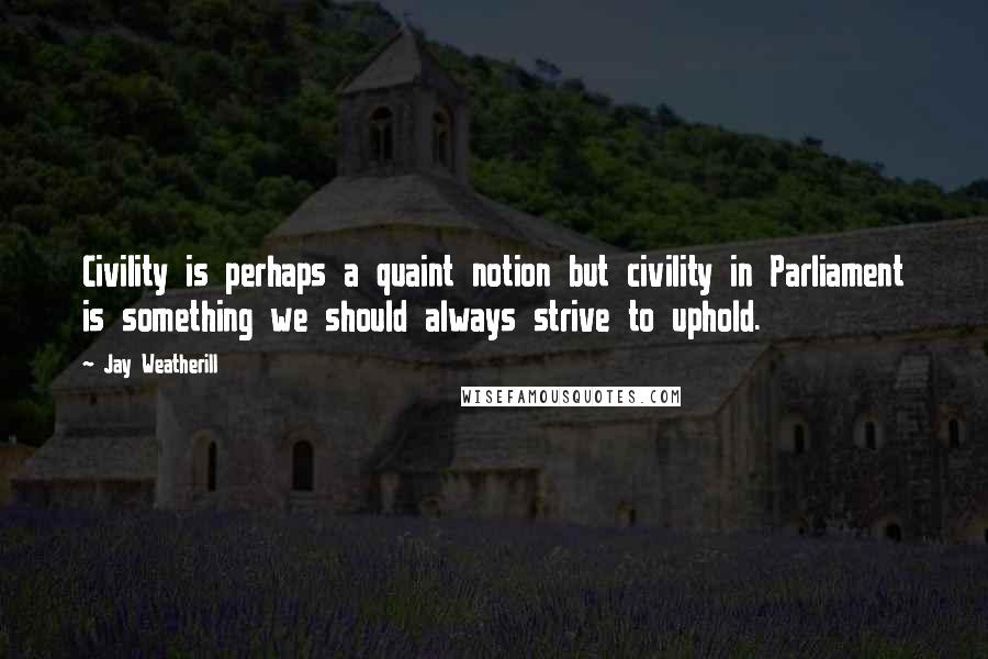 Jay Weatherill quotes: Civility is perhaps a quaint notion but civility in Parliament is something we should always strive to uphold.