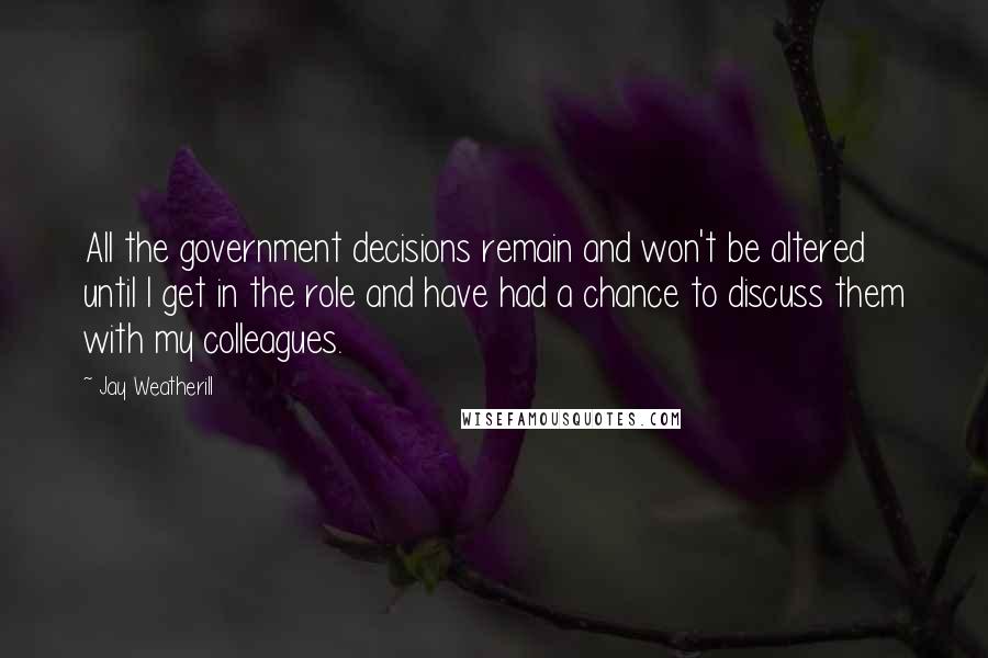 Jay Weatherill quotes: All the government decisions remain and won't be altered until I get in the role and have had a chance to discuss them with my colleagues.