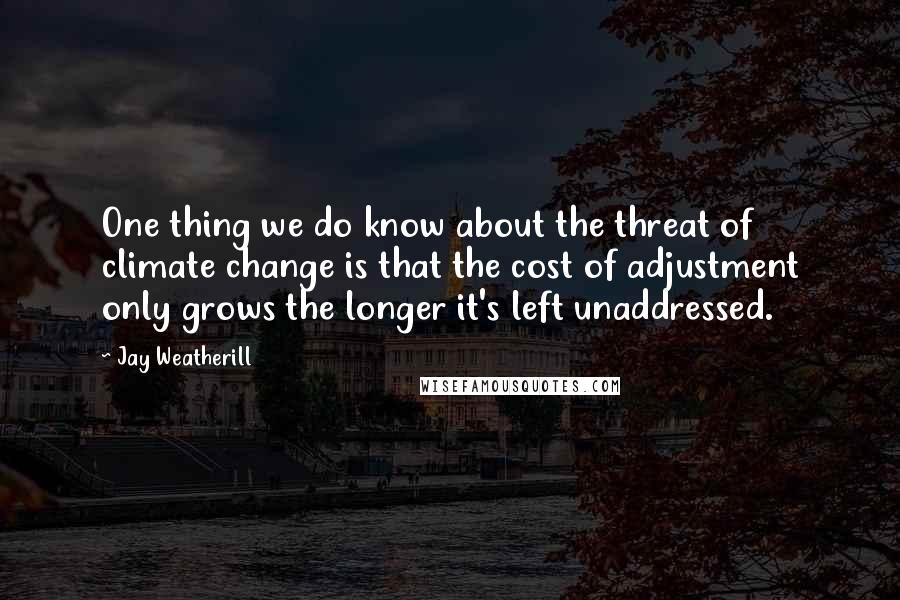 Jay Weatherill quotes: One thing we do know about the threat of climate change is that the cost of adjustment only grows the longer it's left unaddressed. Jay Weatherill quotes: One thing we do know about the threat of climate change is that the cost of adjustment only grows the longer it's left unaddressed.