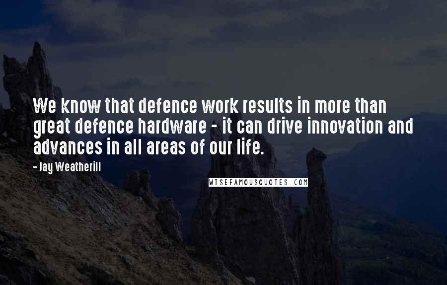 Jay Weatherill quotes: We know that defence work results in more than great defence hardware - it can drive innovation and advances in all areas of our life. Jay Weatherill quotes: We know that defence work results in more than great defence hardware - it can drive innovation and advances in all areas of our life.