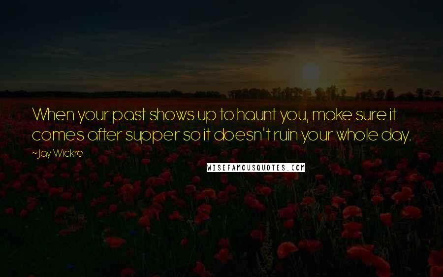 Jay Wickre quotes: When your past shows up to haunt you, make sure it comes after supper so it doesn't ruin your whole day.