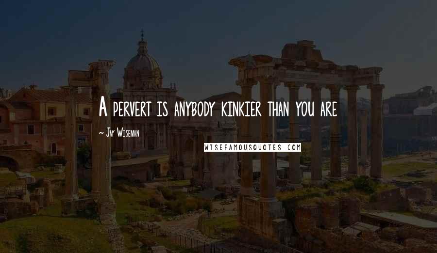 Jay Wiseman quotes: A pervert is anybody kinkier than you are