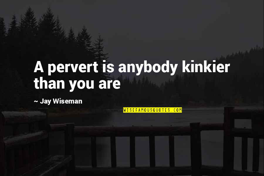 Jay Wiseman Quotes By Jay Wiseman: A pervert is anybody kinkier than you are