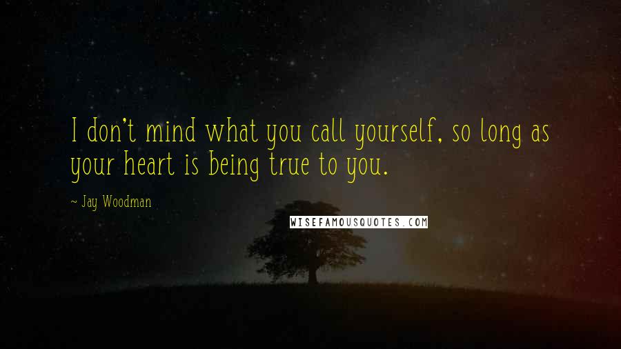 Jay Woodman quotes: I don't mind what you call yourself, so long as your heart is being true to you.