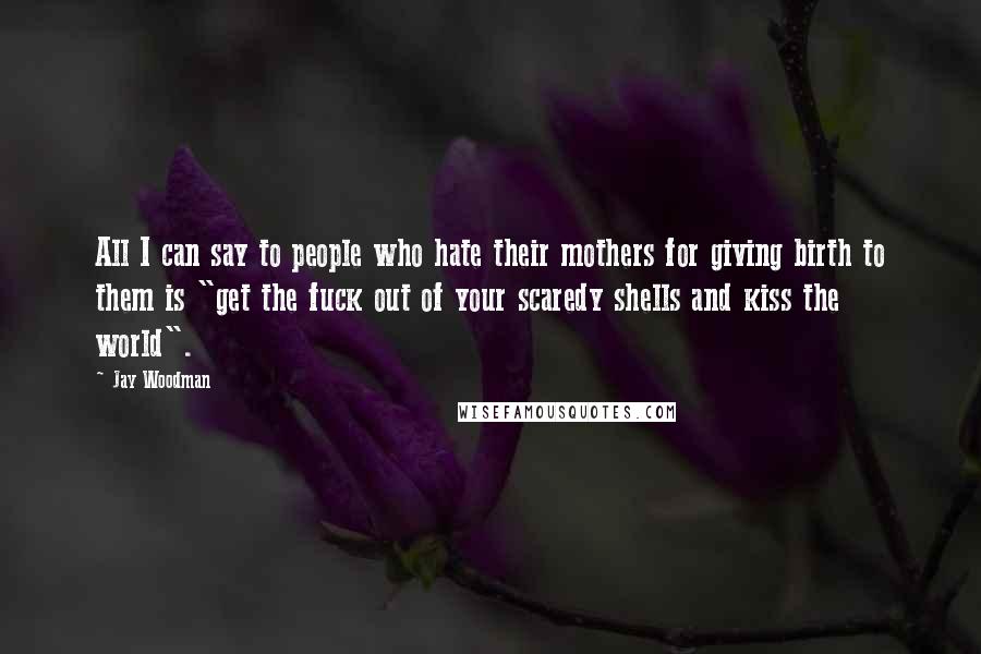 Jay Woodman quotes: All I can say to people who hate their mothers for giving birth to them is "get the fuck out of your scaredy shells and kiss the world".