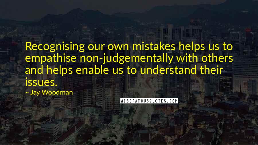 Jay Woodman quotes: Recognising our own mistakes helps us to empathise non-judgementally with others and helps enable us to understand their issues.