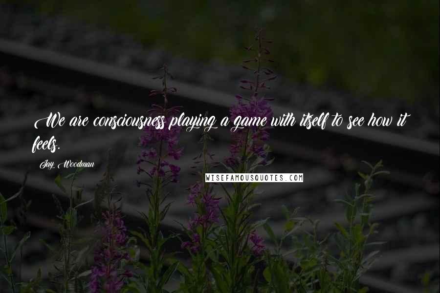 Jay Woodman quotes: We are consciousness playing a game with itself to see how it feels.