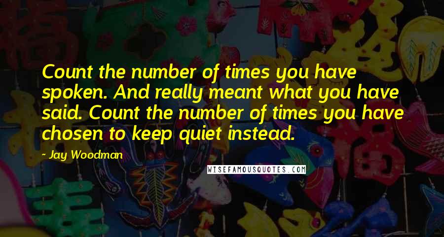 Jay Woodman quotes: Count the number of times you have spoken. And really meant what you have said. Count the number of times you have chosen to keep quiet instead.