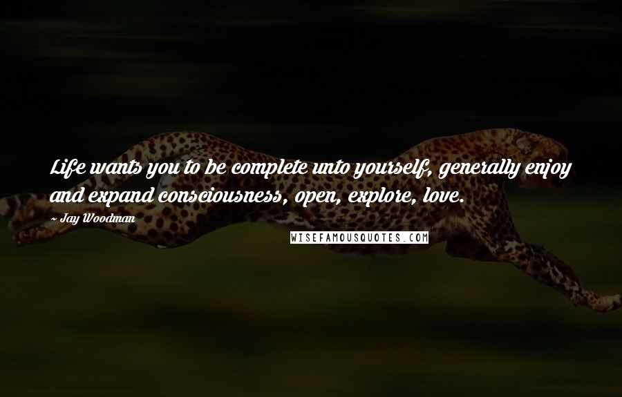 Jay Woodman quotes: Life wants you to be complete unto yourself, generally enjoy and expand consciousness, open, explore, love.