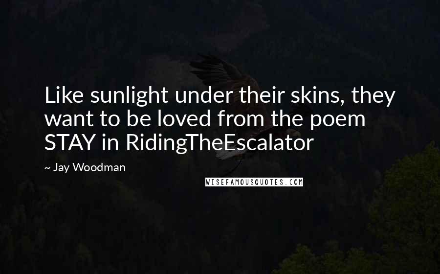 Jay Woodman quotes: Like sunlight under their skins, they want to be loved from the poem STAY in RidingTheEscalator