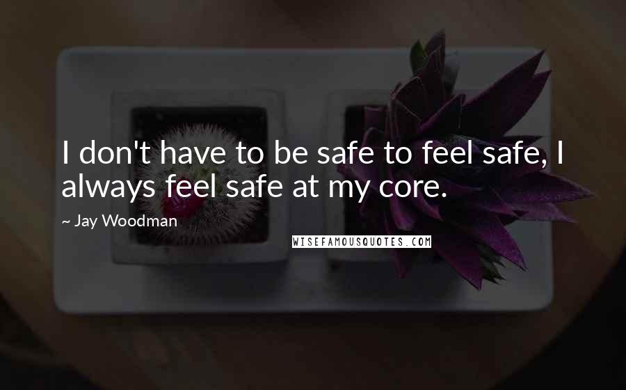 Jay Woodman quotes: I don't have to be safe to feel safe, I always feel safe at my core.