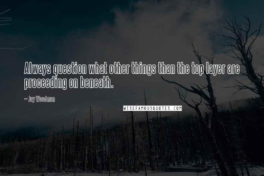 Jay Woodman quotes: Always question what other things than the top layer are proceeding on beneath.