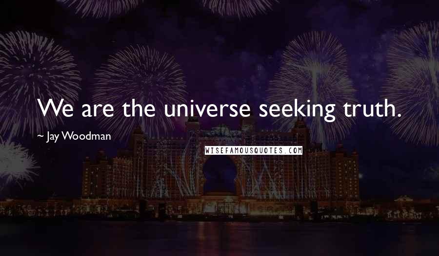 Jay Woodman quotes: We are the universe seeking truth.