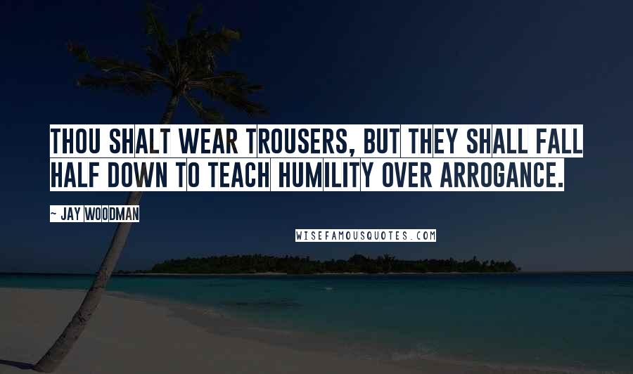 Jay Woodman quotes: Thou shalt wear trousers, but they shall fall half down to teach humility over arrogance.