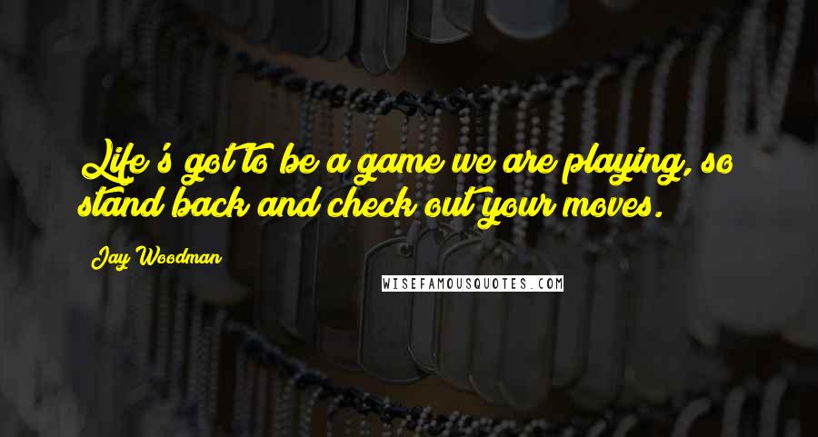 Jay Woodman quotes: Life's got to be a game we are playing, so stand back and check out your moves.
