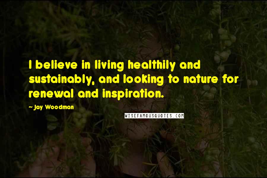 Jay Woodman quotes: I believe in living healthily and sustainably, and looking to nature for renewal and inspiration.