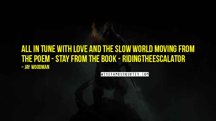 Jay Woodman quotes: All in tune with love and the slow world moving from the poem - STAY from the book - RidingTheEscalator