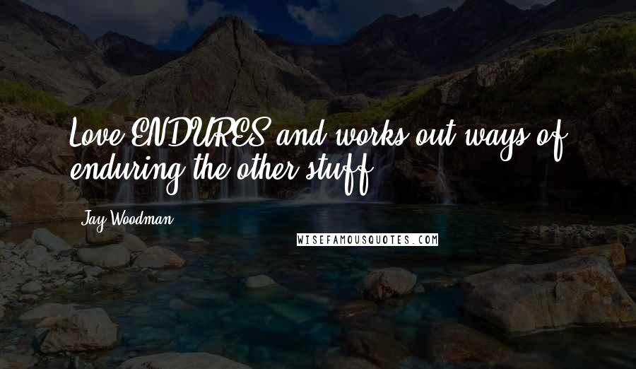 Jay Woodman quotes: Love ENDURES and works out ways of enduring the other stuff.
