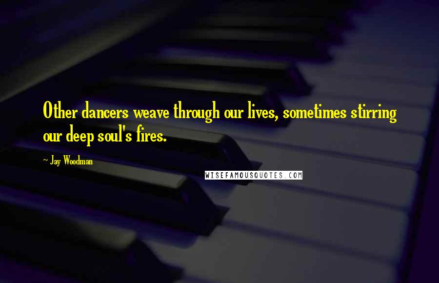 Jay Woodman quotes: Other dancers weave through our lives, sometimes stirring our deep soul's fires.