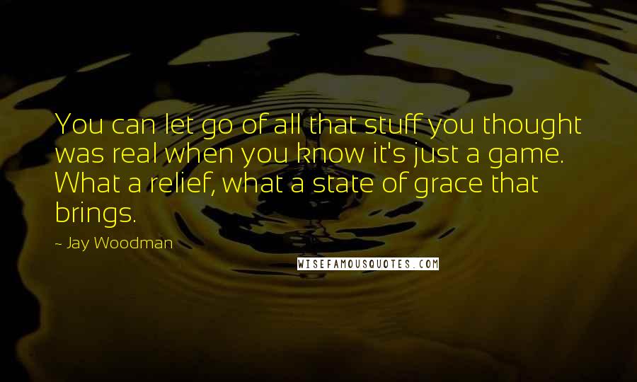 Jay Woodman quotes: You can let go of all that stuff you thought was real when you know it's just a game. What a relief, what a state of grace that brings.
