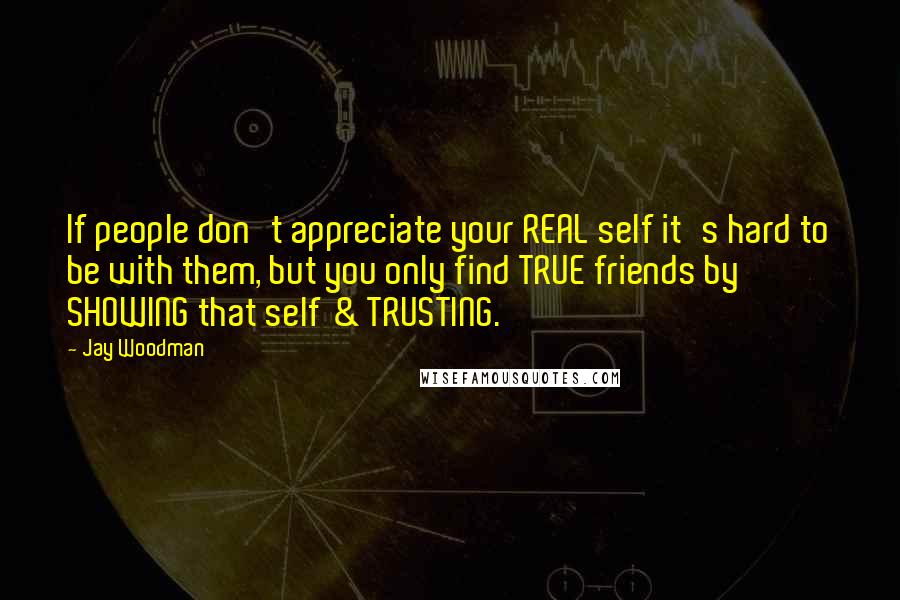 Jay Woodman quotes: If people don't appreciate your REAL self it's hard to be with them, but you only find TRUE friends by SHOWING that self & TRUSTING.