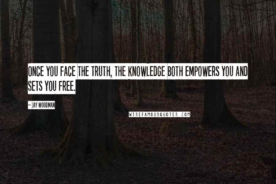 Jay Woodman quotes: Once you face the truth, the knowledge both empowers you and sets you free.