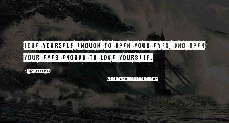 Jay Woodman quotes: Love yourself enough to open your eyes, and open your eyes enough to love yourself.