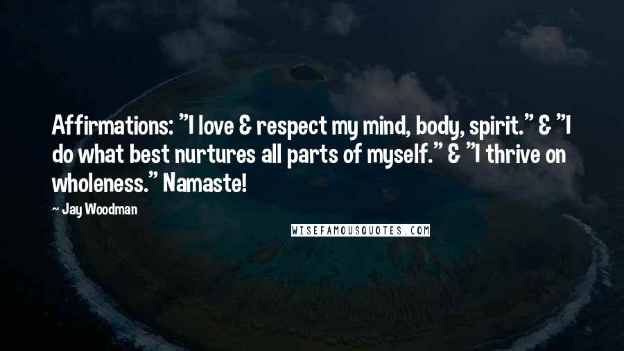 Jay Woodman quotes: Affirmations: "I love & respect my mind, body, spirit." & "I do what best nurtures all parts of myself." & "I thrive on wholeness." Namaste!