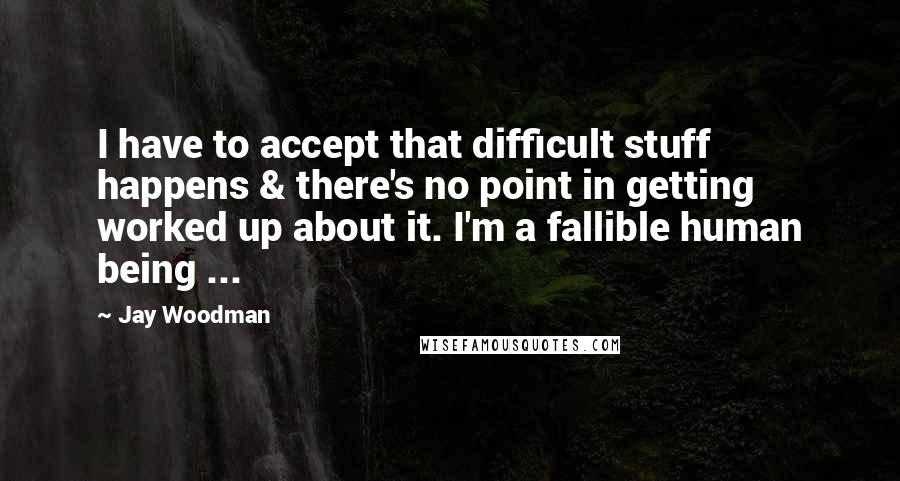 Jay Woodman quotes: I have to accept that difficult stuff happens & there's no point in getting worked up about it. I'm a fallible human being ...