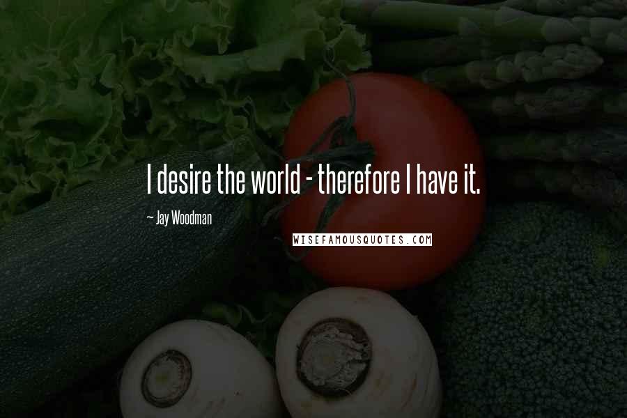 Jay Woodman quotes: I desire the world - therefore I have it.