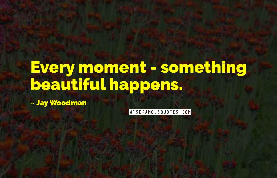 Jay Woodman quotes: Every moment - something beautiful happens.