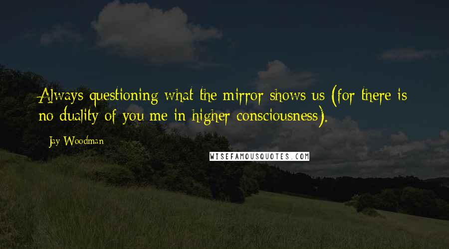 Jay Woodman quotes: Always questioning what the mirror shows us (for there is no duality of you/me in higher consciousness).