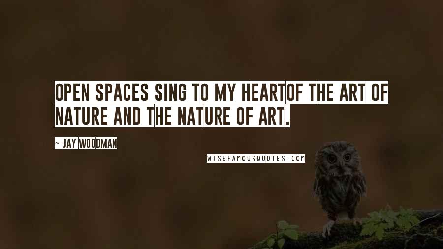 Jay Woodman quotes: Open spaces sing to my heartof the art of nature and the nature of art.