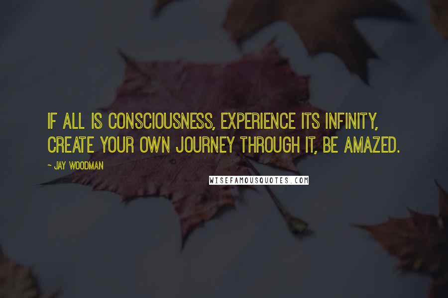 Jay Woodman quotes: If all is Consciousness, experience its infinity, create your own journey through it, be amazed.