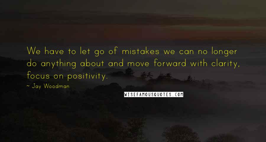 Jay Woodman quotes: We have to let go of mistakes we can no longer do anything about and move forward with clarity, focus on positivity.