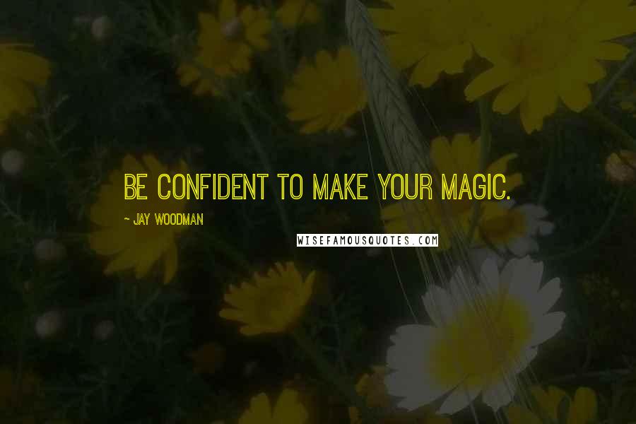 Jay Woodman quotes: Be confident to make your magic.